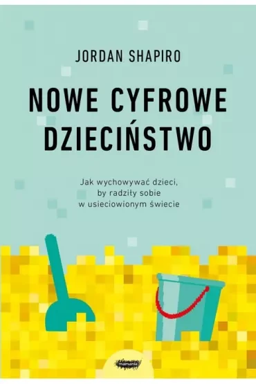 Nowe cyfrowe dzieciństwo. Jak wychowywać dzieci, by radziły sobie w usieciowionym świecie
