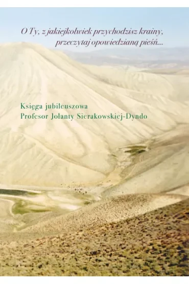 O Ty, z jakiejkolwiek przychodzisz krainy, przeczytaj opowiedzianą pieśń… Księga jubileuszowa profesor Jolanty Sierakowskiej-Dyndo