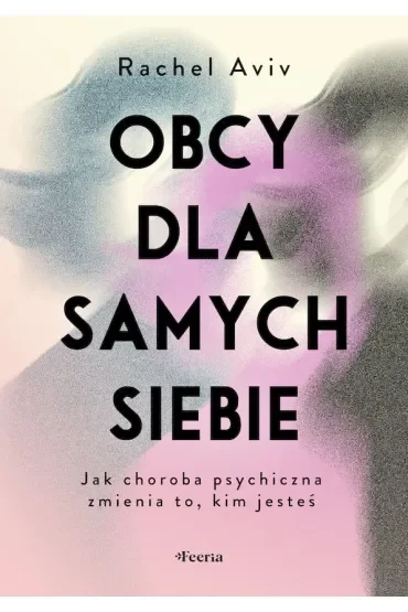 Obcy dla samych siebie Jak choroba psychiczna zmienia to kim jesteś
