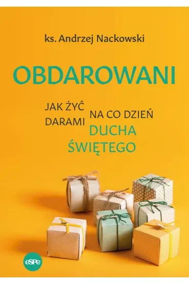 Obdarowani. Jak żyć na co dzień darami Ducha Świętego