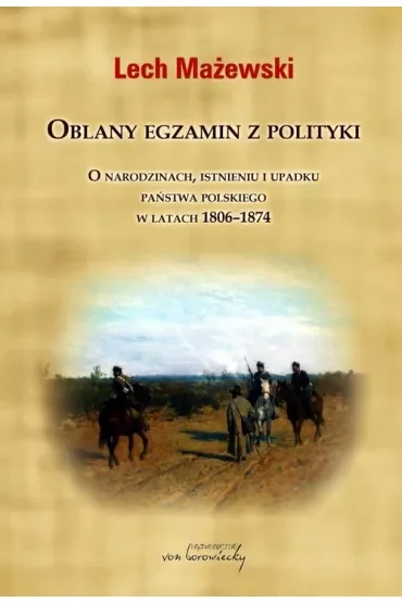 Oblany egzamin z polityki. O narodzinach, istnieniu i upadku państwa polskiego w latach 1806-1874