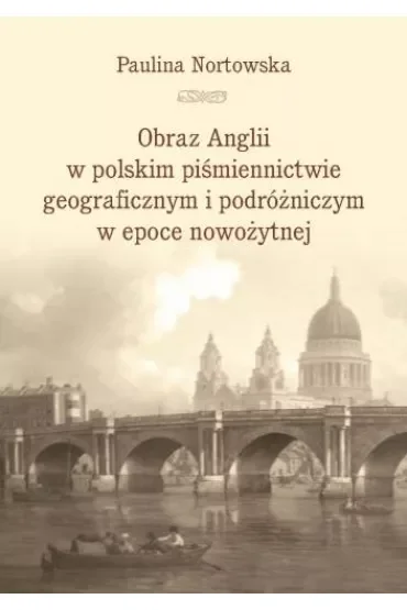 Obraz Anglii w polskim piśmiennictwie geograficznym i podróżniczym w epoce nowożytnej