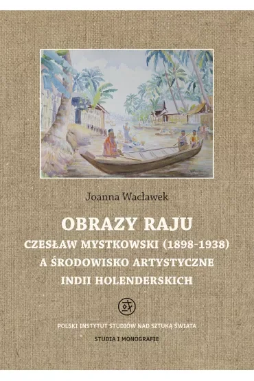 Obrazy raju. Czesław Mystkowski (1898-1938) a środowisko artystyczne Indii Holenderskich. Studia i Monografie