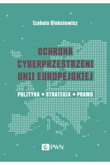 Ochrona cyberprzestrzeni Unii Europejskiej. Polityka – Strategia – Prawo