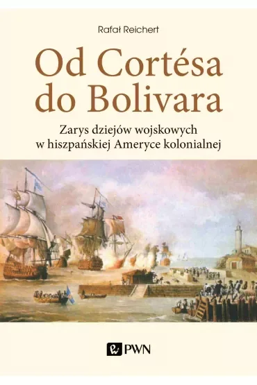 Od Cortesa do Bolivara. Zarys dziejów wojskowych w hiszpańskiej Ameryce kolonialnej