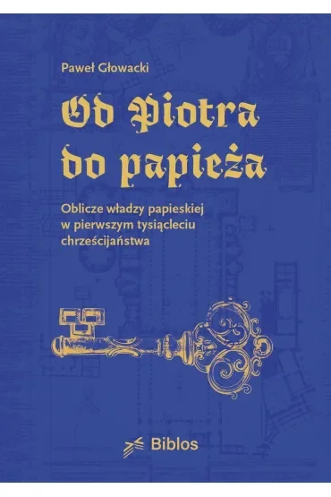 Od Piotra do papieża. Oblicze władzy papieskiej w pierwszym tysiącleciu chrześcijaństwa
