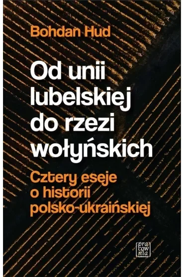 Od Unii Lubelskiej do rzezi wołyńskiej. Cztery eseje o historii polsko-ukraińskiej