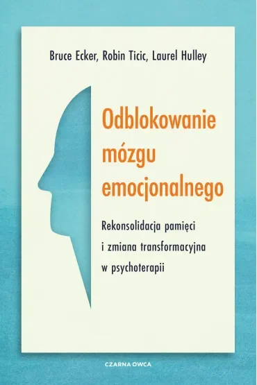 Odblokowanie mózgu emocjonalnego. Rekonsolidacja pamięci i zmiana transformacyjna w psychoterapii