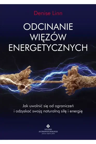 Odcinanie więzów energetycznych. Jak uwolnić się od ograniczeń i odzyskać swoją naturalną siłę i energię