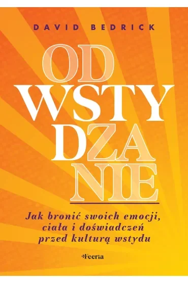 Odwstydzanie. Jak bronić swoich emocji, ciała i doświadczeń przed kulturą wstydu