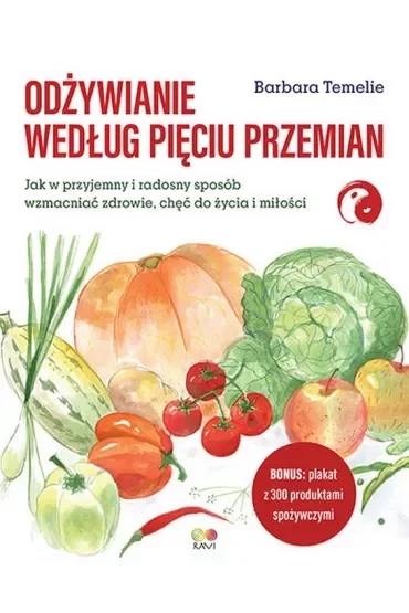 Odżywianie według Pięciu Przemian. Jak w przyjemny i radosny sposób wzmacniać zdrowie, chęć do życia i miłości