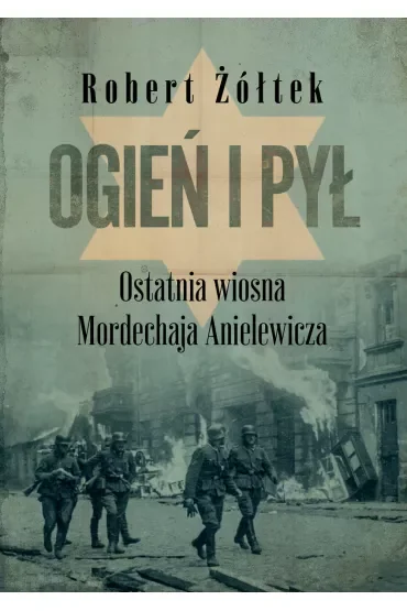 Ogień i pył. Ostatnia wiosna Mordechaja Anielewicza
