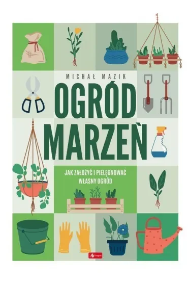 Ogród marzeń. Jak założyć i pielęgnować własny ogród