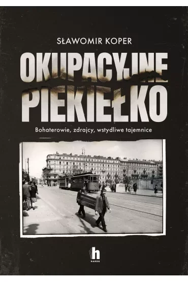 Okupacyjne piekiełko. Bohaterowie, zdrajcy, wstydliwe tajemnice