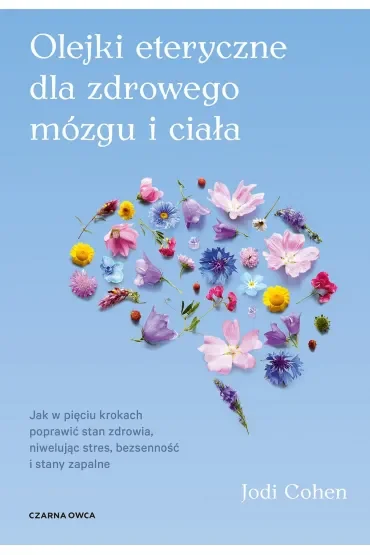 Olejki eteryczne dla zdrowego mózgu. Jak w pięciu krokach poprawić stan zdrowia, niwelując stres, bezsenność i stany zapalne