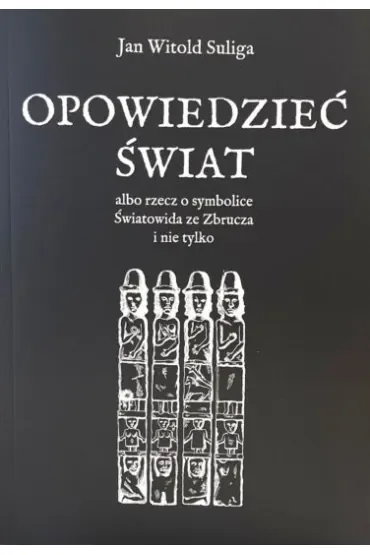 Opowiedzieć świat albo rzecz o symbolice Światowida ze Zbrucza i nie tylko