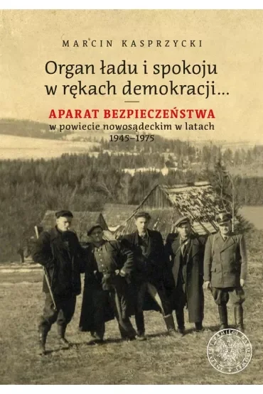 Organ ładu i spokoju w rękach demokracji… Aparat bezpieczeństwa w powiecie nowosądeckim w latach 1945–1975