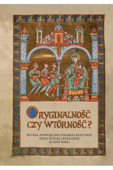 Oryginalność czy wtórność. Studia poświęcone polskiej kulturze politycznej i religijnej (X-XIII wiek)