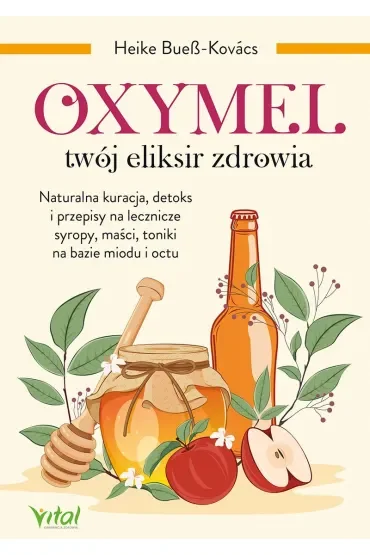 Oxymel - twój eliksir zdrowia. Naturalna kuracja, detoks i przepisy na lecznicze syropy, maści, toniki na bazie miodu i octu