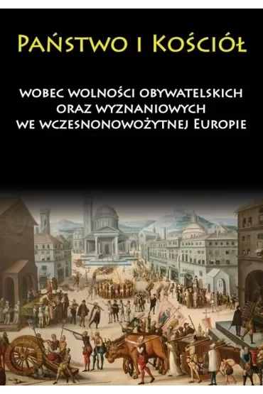 Państwo i Kościół wobec wolności obywatelskich oraz wyznaniowych we wczesnonowożytnej Europie