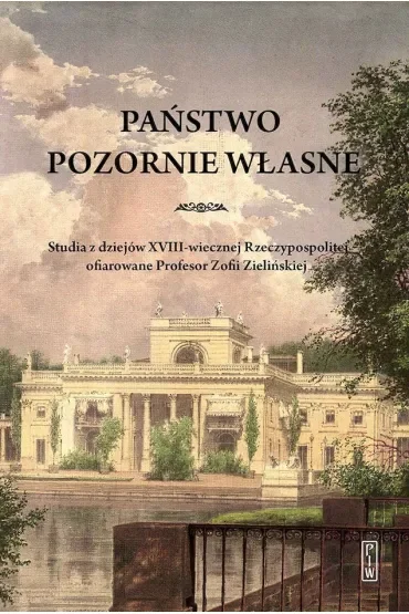 Państwo pozornie własne. Studia z dziejów XVIII-wiecznej Rzeczypospolitej ofiarowane Profesor Zofii Zielińskiej
