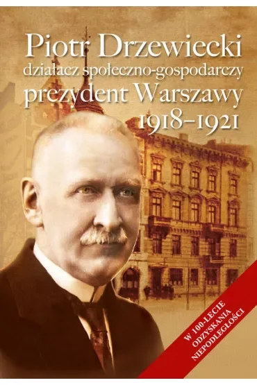 Piotr Drzewiecki. Działacz społeczno-polityczny, prezydent Warszawy 1918-1921