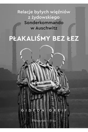 Płakaliśmy bez łez. Relacje byłych więźniów z żydowskiego Sonderkommando w Auschwitz