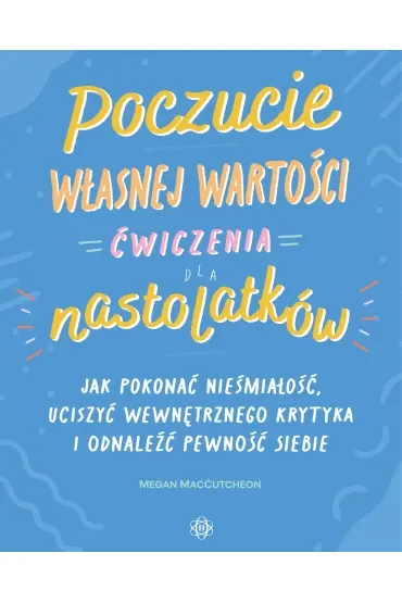 Poczucie własnej wartości Ćwiczenia dla nastolatków Jak pokonać niepewność, uciszyć wewnętrznego krytyka i odnaleźć pewność siebie