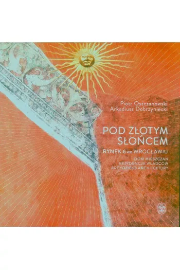 Pod Złotym Słońcem. Rynek 6 we Wrocławiu – dom mieszczan, rezydencja władców, arcydzieło architektury