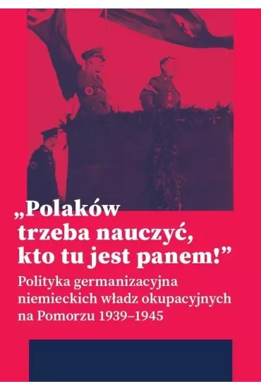 „Polaków trzeba nauczyć, kto tu jest panem!”. Polityka germanizacyjna niemieckich władz okupacyjnych na Pomorzu (1939–1945)