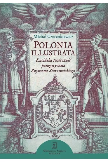 Polonia illustrata. Łacińska twórczość panegiryczna Szymona Starowolskiego