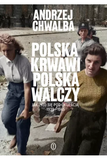 Polska krwawi. Polska walczy. Jak żyło się pod okupacją 1939-1945
