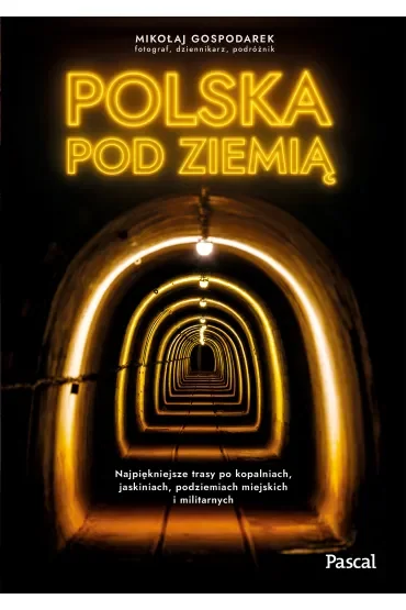 Polska pod ziemią. Najpiękniejsze trasy po kopalniach, jaskiniach, podziemiach miejskich i militarnych