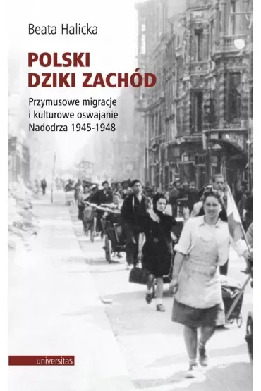 Polski Dziki Zachód. Przymusowe migracje i kulturowe oswajanie Nadodrza 1945-1948