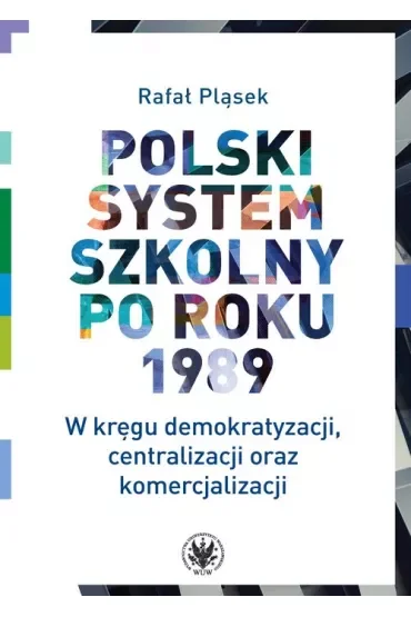 Polski system szkolny po roku 1989 W kręgu demokratyzacji, centralizacji oraz komercjalizacji