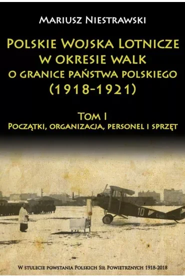Polskie Wojska Lotnicze w okresie walk o granice państwa polskiego (1918-1921) Tom 1