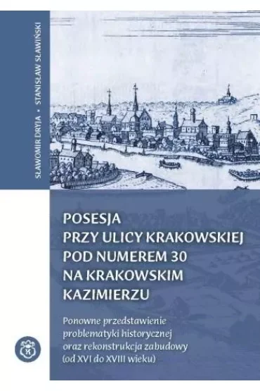 Posesja przy ulicy Krakowskiej pod numerem 30 na krakowskim Kazimierzu. Ponowne przedstawienie problematyki historycznej oraz rekonstrukcja zabudowy (od XVI do XVIII wieku)