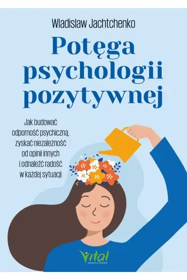Potęga psychologii pozytywnej. Jak budować odporność psychiczną, zyskać niezależność od opinii innych i odnaleźć radość w każdej sytuacji