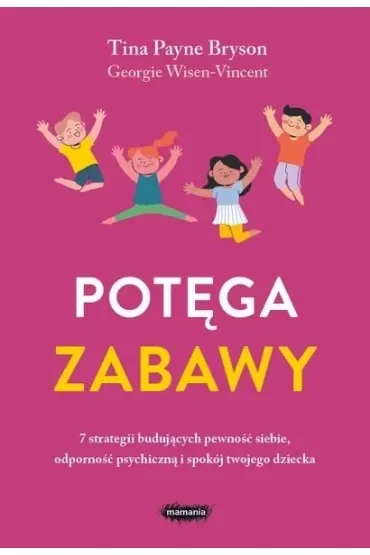 Potęga zabawy. 7 strategii budujących pewność siebie, odporność psychiczną i spokój twojego dziecka