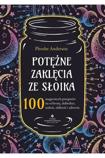 Potężne zaklęcia ze słoika. 100 magicznych przepisów na ochronę, dobrobyt, miłość, obfitość i zdrowie