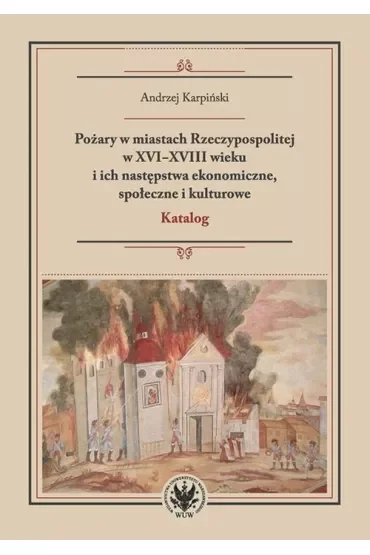 Pożary w miastach Rzeczypospolitej w XVI-XVIII wieku i ich następstwa ekonomiczne, społeczne i kultu