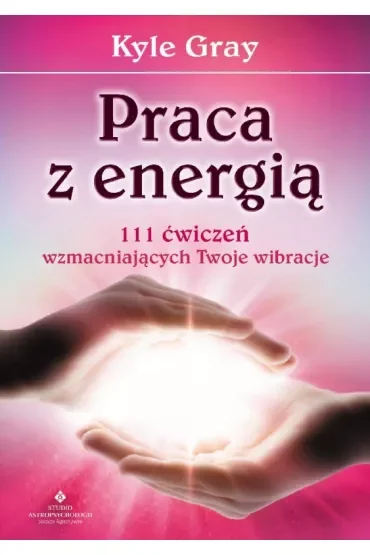 Praca z energią. 111 ćwiczeń wzmacniających Twoje wibracje