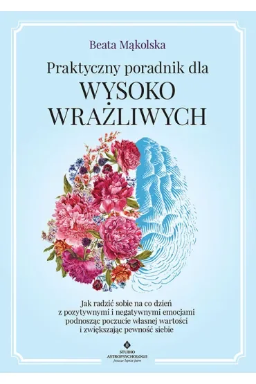 Praktyczny poradnik dla wysoko wrażliwych. Jak radzić sobie na co dzień z pozytywnymi i negatywnymi emocjami podnosząc poczucie własnej wartości i zwiększając pewność siebie
