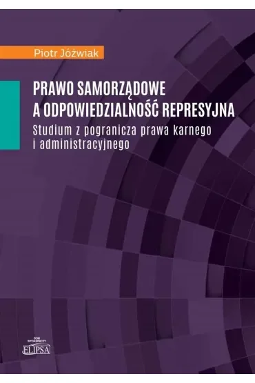 Prawo samorządowe a odpowiedzialność represyjna. Studium z pogranicza prawa karnego i administracyjnego
