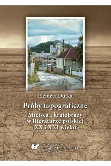 Próby topograficzne. Miejsca i krajobrazy w literaturze polskiej XX i XXI wieku
