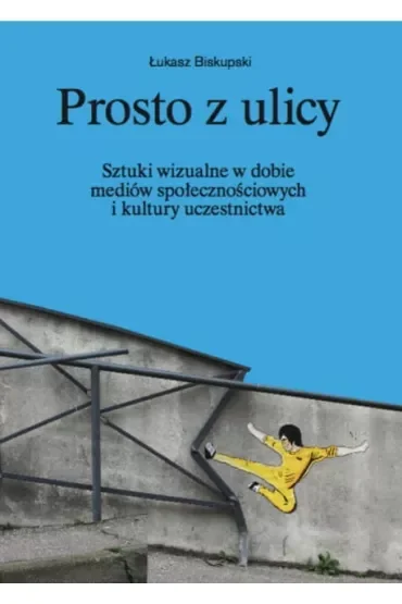 Prosto z ulicy. Sztuki wizualne w dobie mediów społecznościowych i kultury uczestnictwa