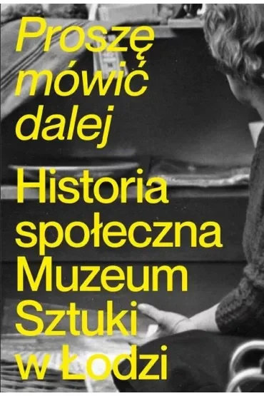 Proszę mówić dalej. Historia społeczna Muzeum Sztuki w Łodzi
