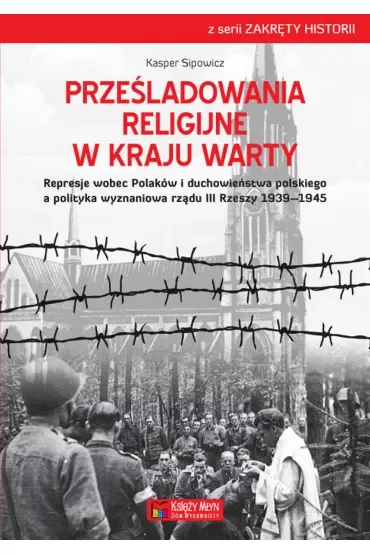 Prześladowania religijne w Kraju Warty Represje wobec Polaków i duchowieństwa polskiego a polityka wyznaniowa rządu III Rzeszy 1939–1945