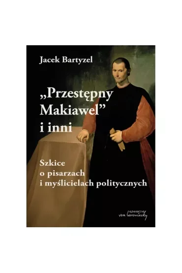 Przestępny Makiawel i inni. Szkice o pisarzach i myślicielach politycznych