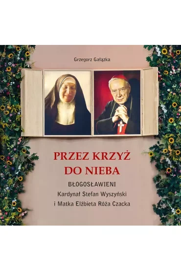 Przez krzyż do Nieba. Błogosławieni. Kardynał Stefan Wyszyński i Matka Elżbieta Róża Czacka